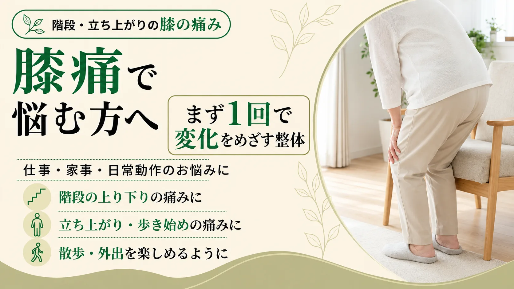 階段・立ち上がりの膝の痛み、膝痛で悩む方へ。まず1回で変化をめざす整体。仕事・家事・日常動作のお悩みに。階段の上り下りの痛みに、立ち上がり・歩き始めの痛みに、散歩・外出を楽しめるように。